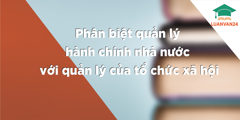 Phân biệt quản lý hành chính nhà nước với quản lý của tổ chức xã hội