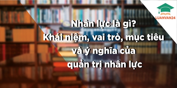Quản trị nguồn nhân lực là gì? Vai trò, mục tiêu và ý nghĩa